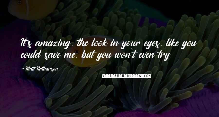 Matt Nathanson Quotes: It's amazing, the look in your eyes, like you could save me, but you won't even try