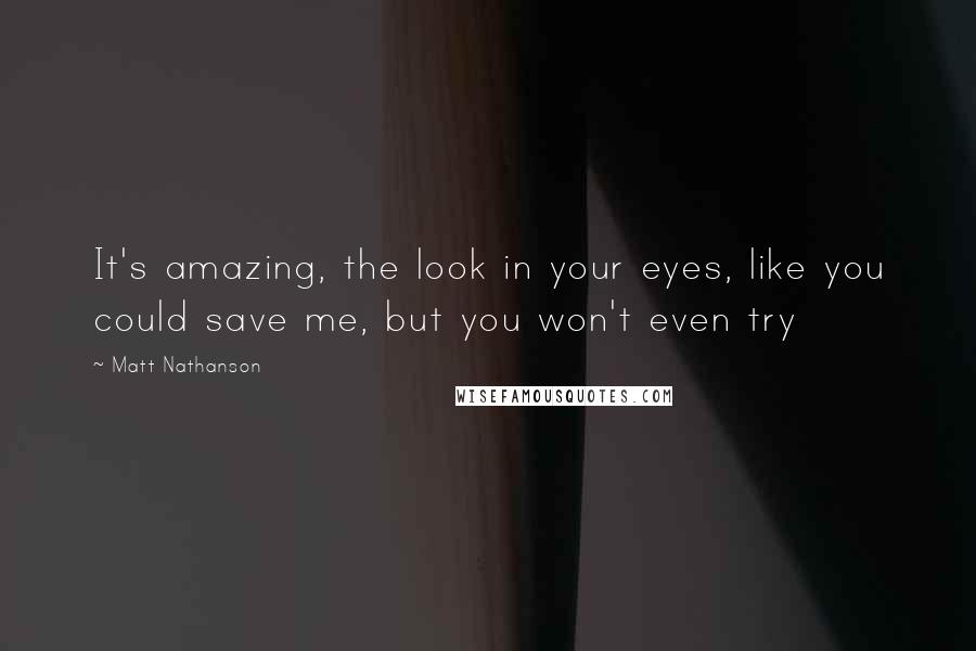 Matt Nathanson Quotes: It's amazing, the look in your eyes, like you could save me, but you won't even try