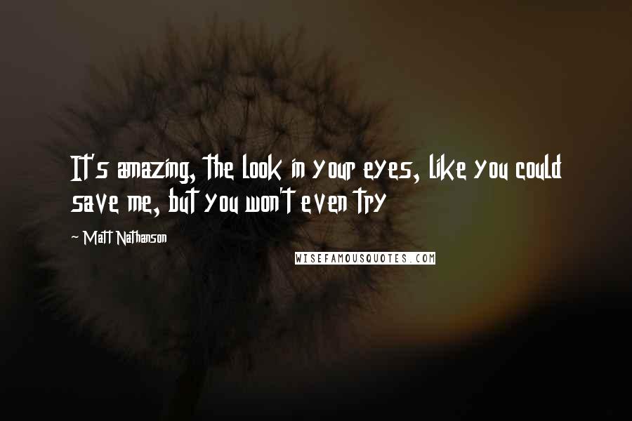 Matt Nathanson Quotes: It's amazing, the look in your eyes, like you could save me, but you won't even try