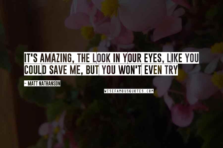 Matt Nathanson Quotes: It's amazing, the look in your eyes, like you could save me, but you won't even try