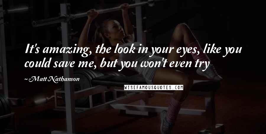 Matt Nathanson Quotes: It's amazing, the look in your eyes, like you could save me, but you won't even try