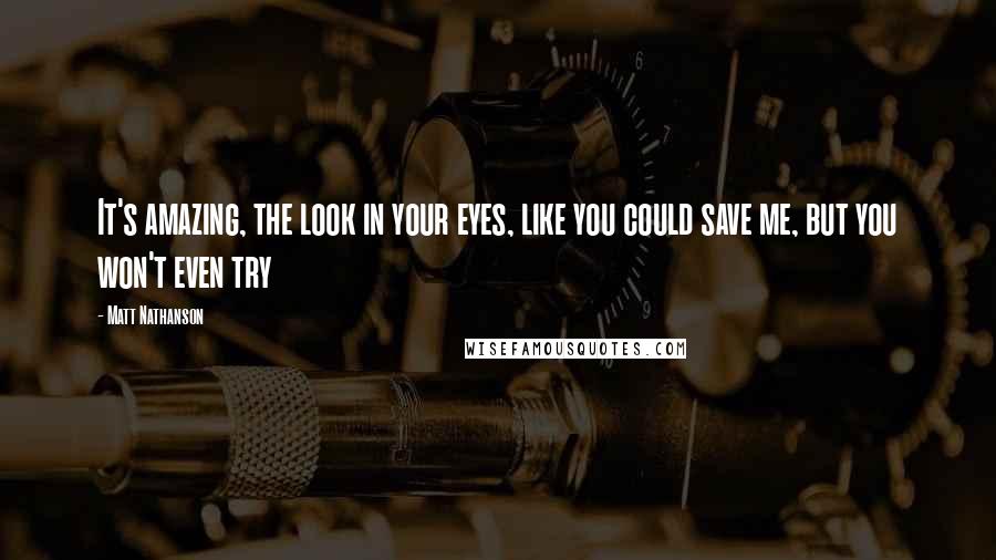 Matt Nathanson Quotes: It's amazing, the look in your eyes, like you could save me, but you won't even try