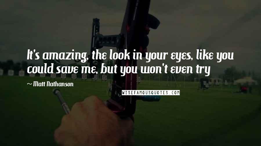 Matt Nathanson Quotes: It's amazing, the look in your eyes, like you could save me, but you won't even try