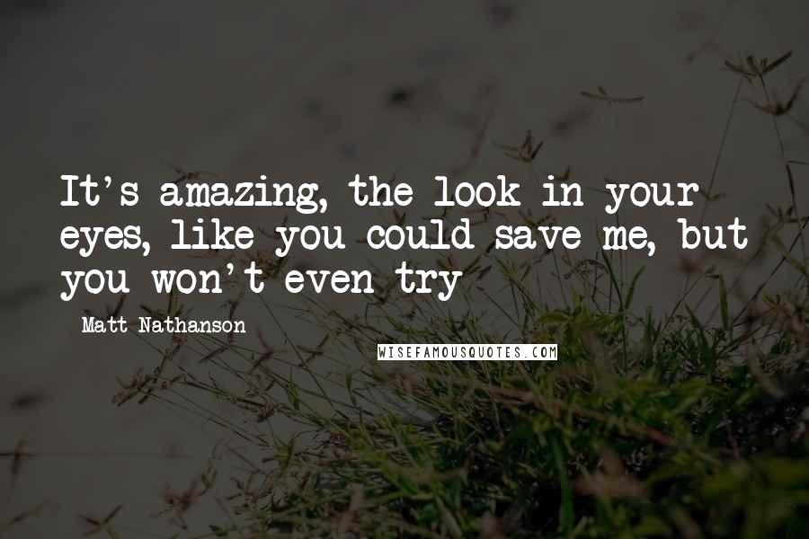 Matt Nathanson Quotes: It's amazing, the look in your eyes, like you could save me, but you won't even try