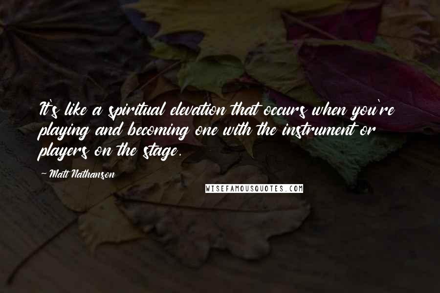 Matt Nathanson Quotes: It's like a spiritual elevation that occurs when you're playing and becoming one with the instrument or players on the stage.