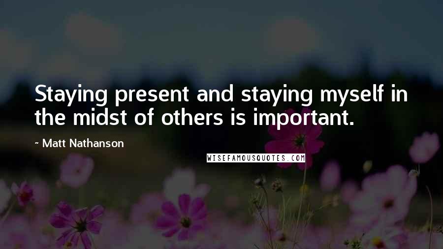 Matt Nathanson Quotes: Staying present and staying myself in the midst of others is important.
