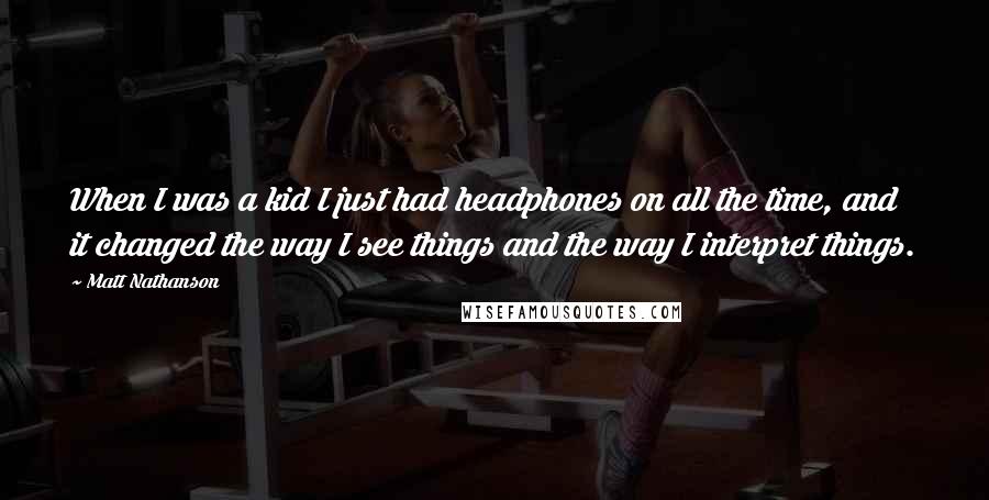 Matt Nathanson Quotes: When I was a kid I just had headphones on all the time, and it changed the way I see things and the way I interpret things.