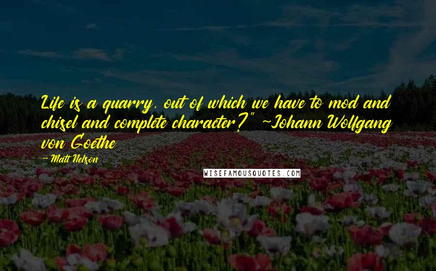 Matt Nelson Quotes: Life is a quarry, out of which we have to mod and chisel and complete character?" ~Johann Wolfgang von Goethe