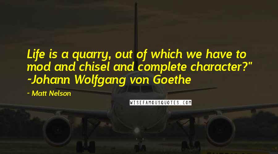 Matt Nelson Quotes: Life is a quarry, out of which we have to mod and chisel and complete character?" ~Johann Wolfgang von Goethe