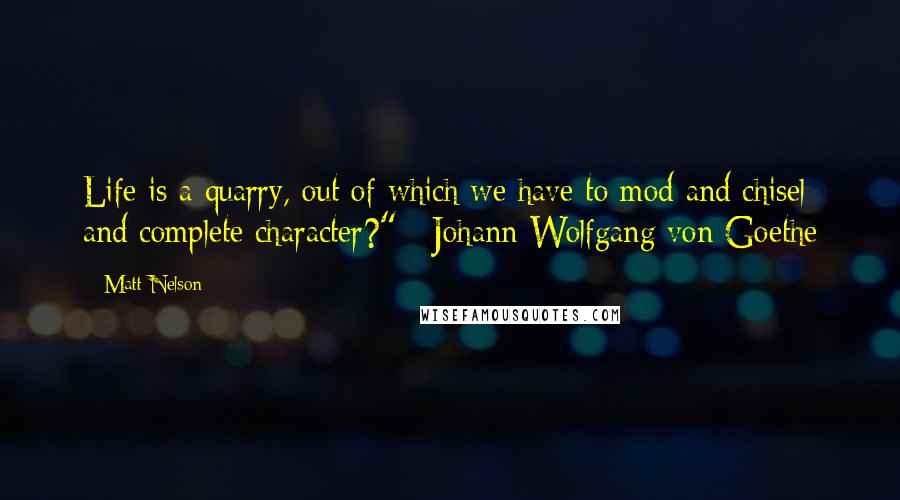 Matt Nelson Quotes: Life is a quarry, out of which we have to mod and chisel and complete character?" ~Johann Wolfgang von Goethe