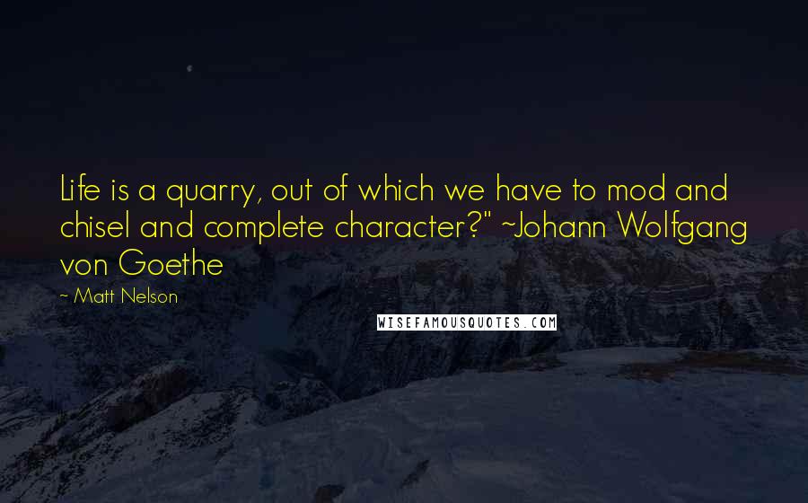 Matt Nelson Quotes: Life is a quarry, out of which we have to mod and chisel and complete character?" ~Johann Wolfgang von Goethe