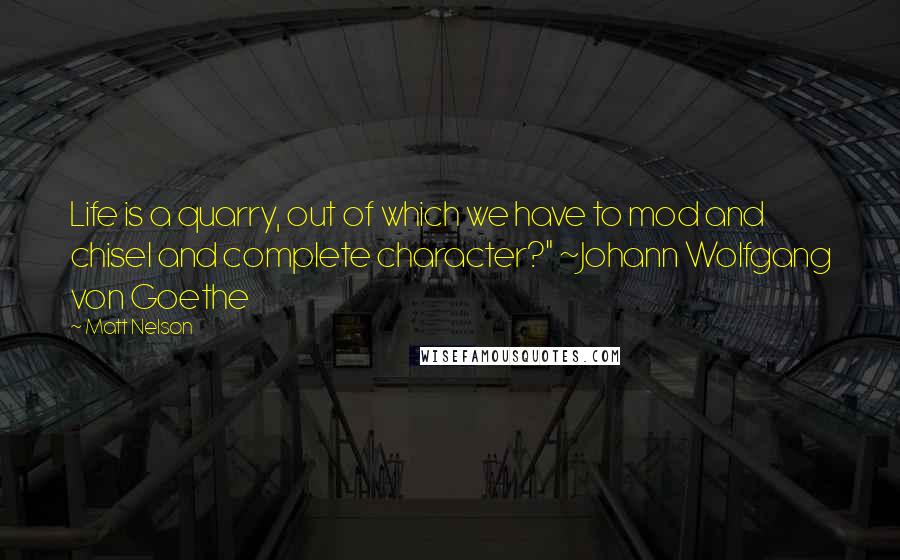 Matt Nelson Quotes: Life is a quarry, out of which we have to mod and chisel and complete character?" ~Johann Wolfgang von Goethe