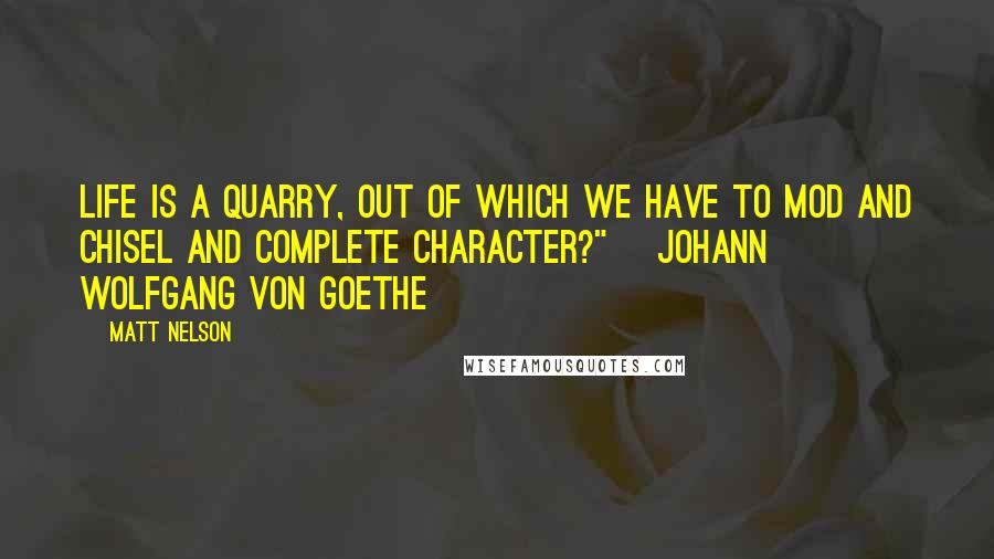 Matt Nelson Quotes: Life is a quarry, out of which we have to mod and chisel and complete character?" ~Johann Wolfgang von Goethe