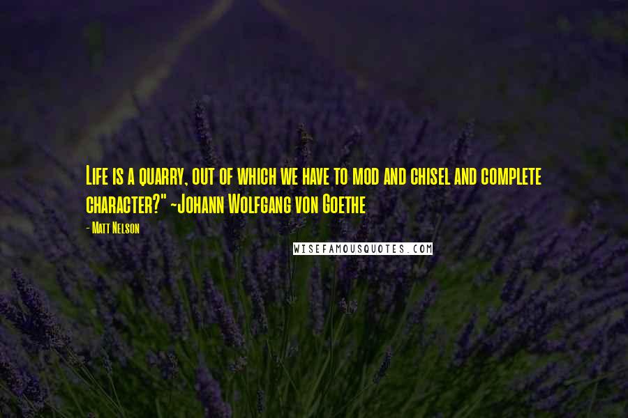 Matt Nelson Quotes: Life is a quarry, out of which we have to mod and chisel and complete character?" ~Johann Wolfgang von Goethe