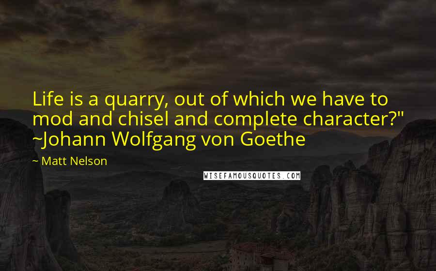 Matt Nelson Quotes: Life is a quarry, out of which we have to mod and chisel and complete character?" ~Johann Wolfgang von Goethe