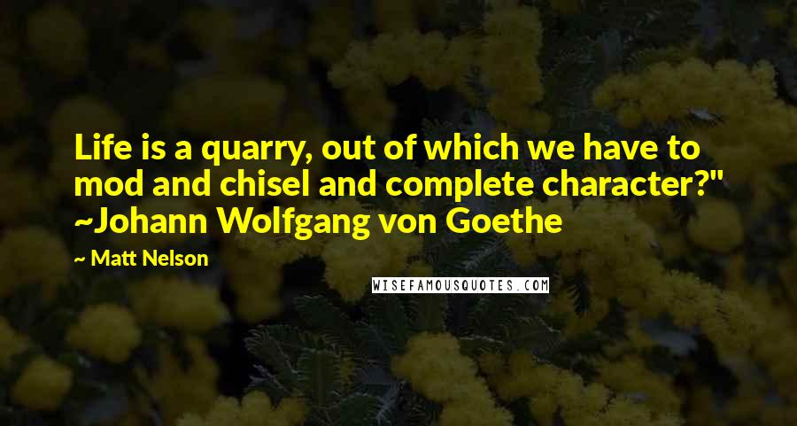 Matt Nelson Quotes: Life is a quarry, out of which we have to mod and chisel and complete character?" ~Johann Wolfgang von Goethe