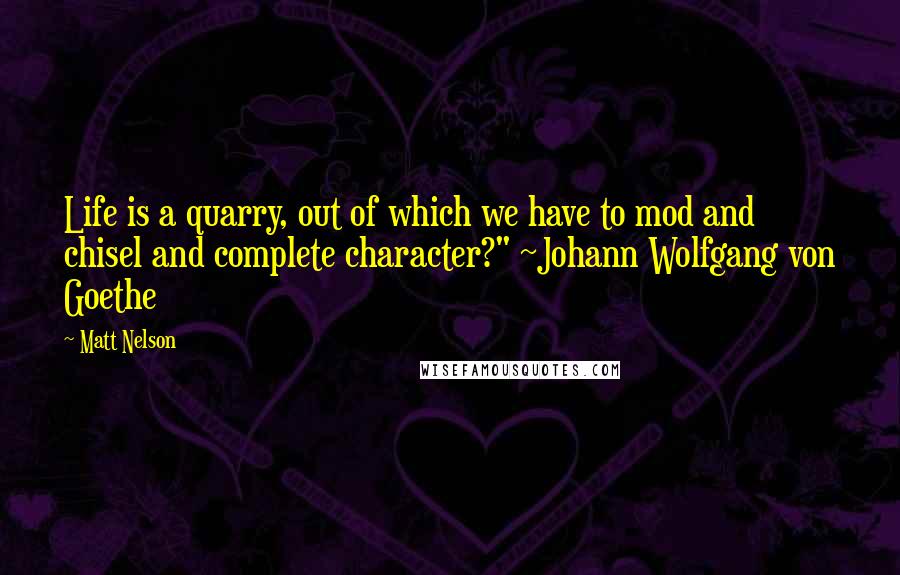 Matt Nelson Quotes: Life is a quarry, out of which we have to mod and chisel and complete character?" ~Johann Wolfgang von Goethe