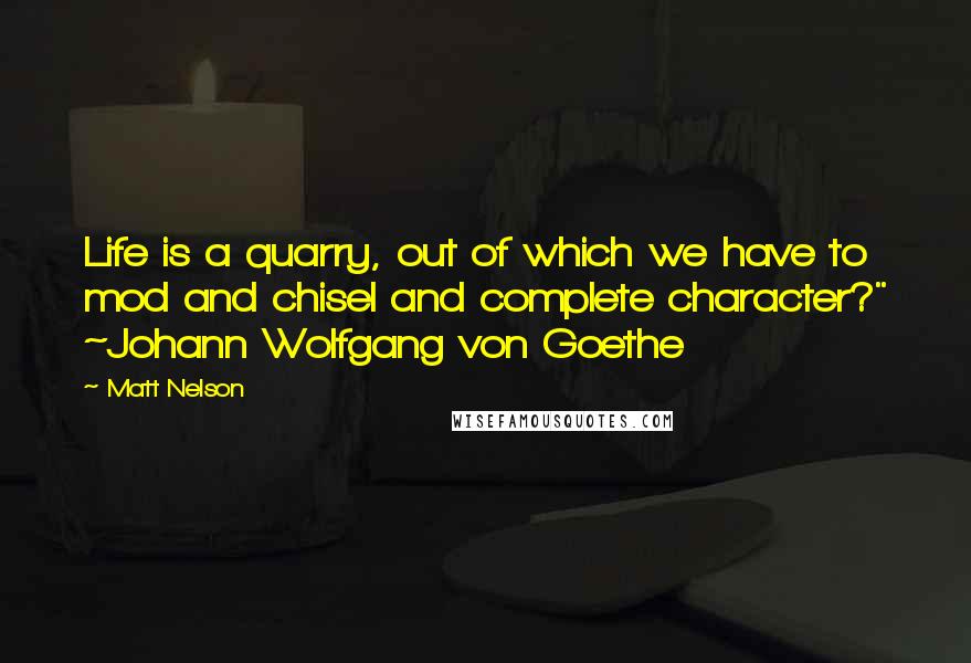 Matt Nelson Quotes: Life is a quarry, out of which we have to mod and chisel and complete character?" ~Johann Wolfgang von Goethe