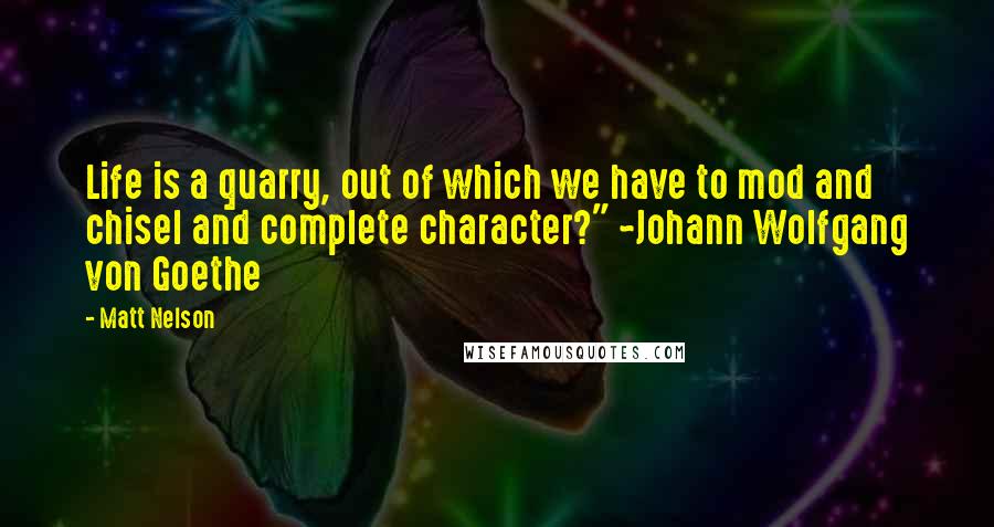 Matt Nelson Quotes: Life is a quarry, out of which we have to mod and chisel and complete character?" ~Johann Wolfgang von Goethe