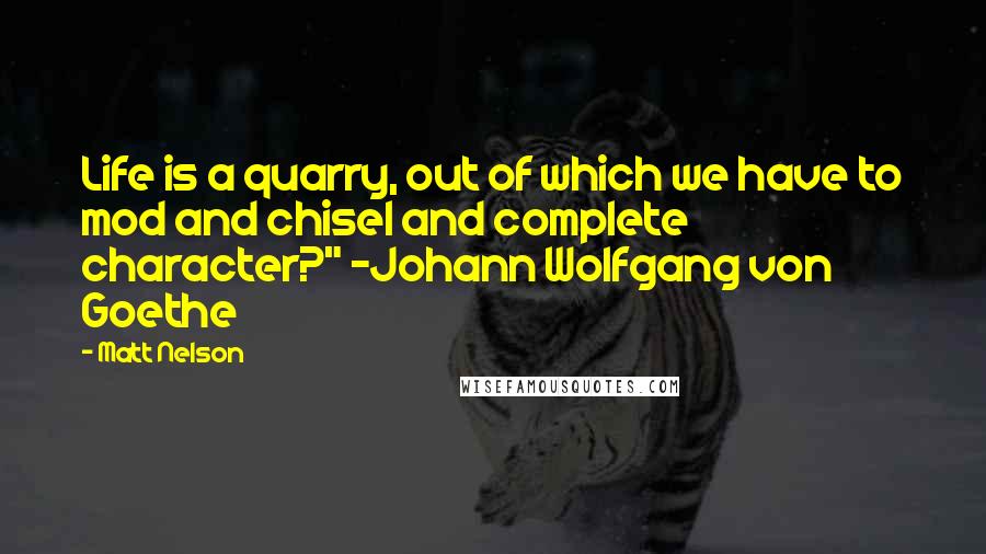 Matt Nelson Quotes: Life is a quarry, out of which we have to mod and chisel and complete character?" ~Johann Wolfgang von Goethe