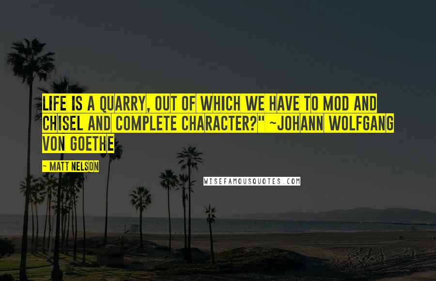 Matt Nelson Quotes: Life is a quarry, out of which we have to mod and chisel and complete character?" ~Johann Wolfgang von Goethe