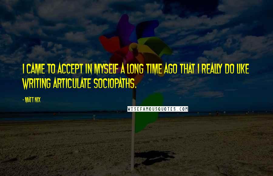 Matt Nix Quotes: I came to accept in myself a long time ago that I really do like writing articulate sociopaths.