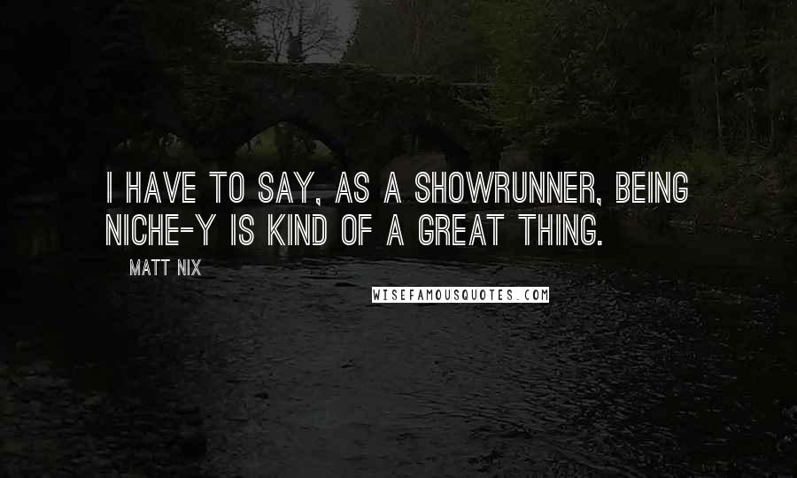 Matt Nix Quotes: I have to say, as a showrunner, being niche-y is kind of a great thing.