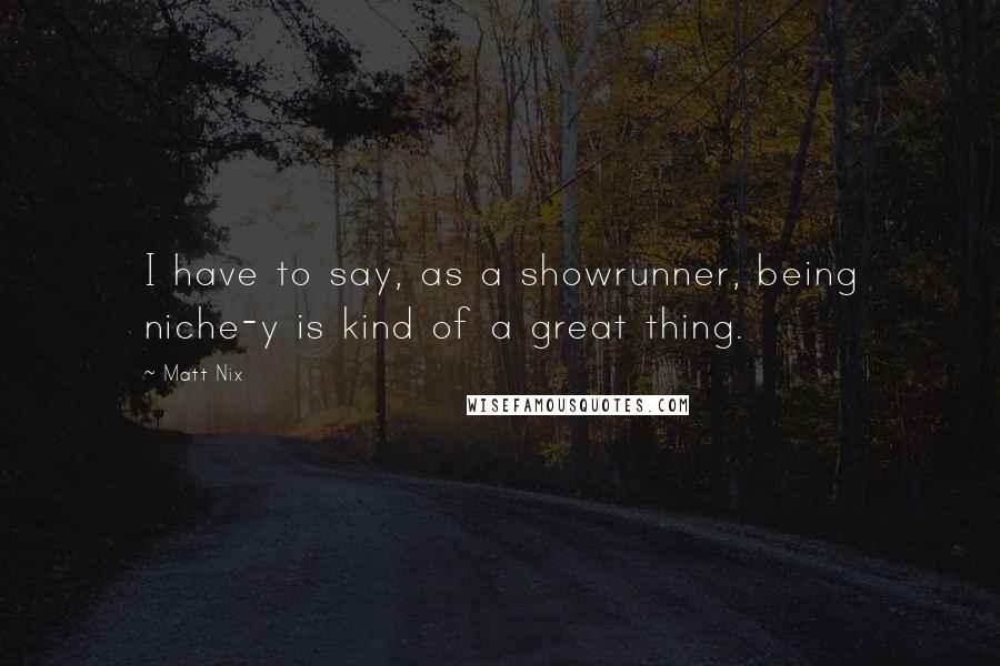 Matt Nix Quotes: I have to say, as a showrunner, being niche-y is kind of a great thing.