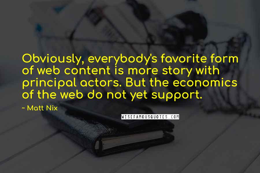 Matt Nix Quotes: Obviously, everybody's favorite form of web content is more story with principal actors. But the economics of the web do not yet support.