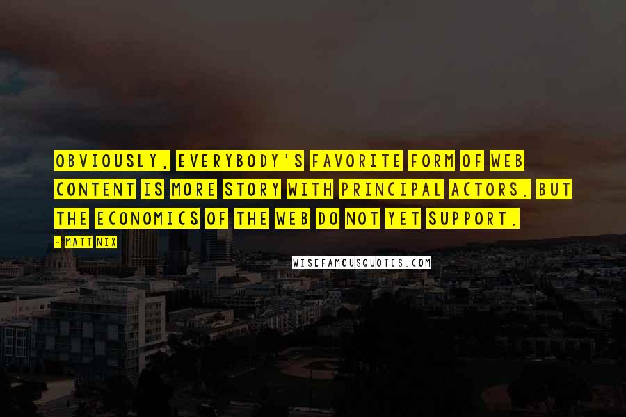 Matt Nix Quotes: Obviously, everybody's favorite form of web content is more story with principal actors. But the economics of the web do not yet support.