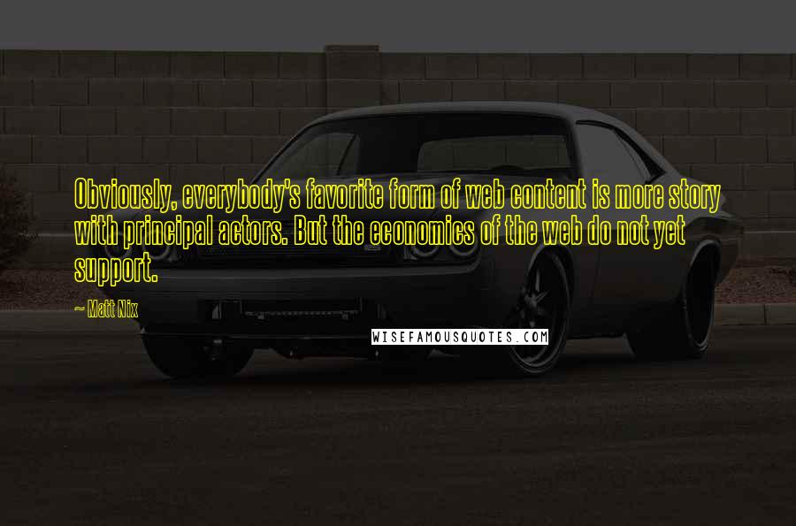 Matt Nix Quotes: Obviously, everybody's favorite form of web content is more story with principal actors. But the economics of the web do not yet support.