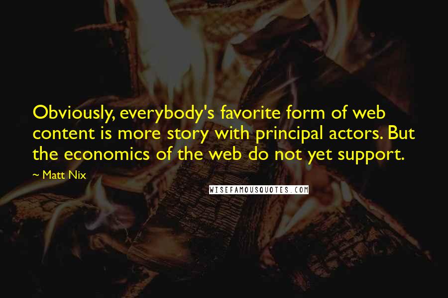Matt Nix Quotes: Obviously, everybody's favorite form of web content is more story with principal actors. But the economics of the web do not yet support.