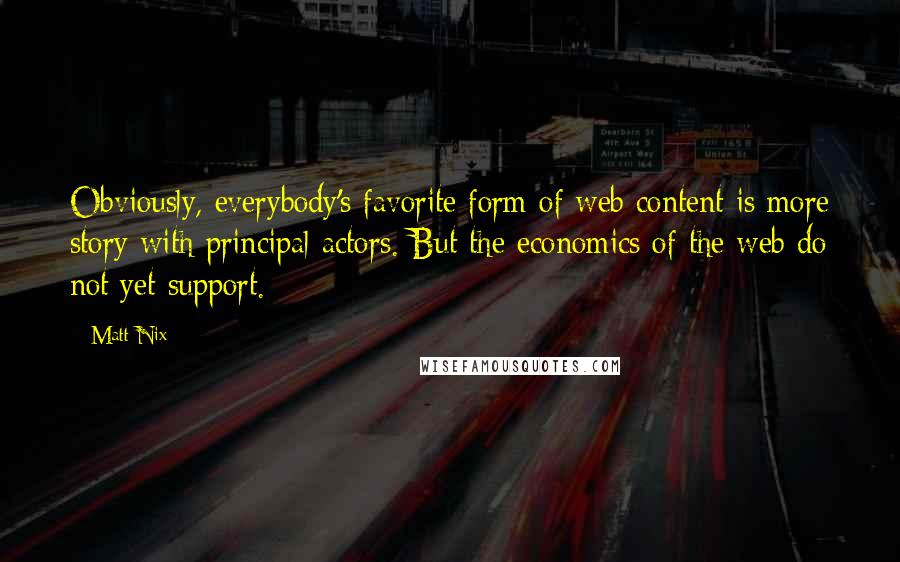 Matt Nix Quotes: Obviously, everybody's favorite form of web content is more story with principal actors. But the economics of the web do not yet support.