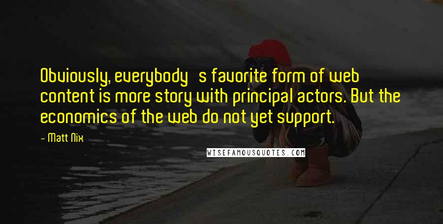 Matt Nix Quotes: Obviously, everybody's favorite form of web content is more story with principal actors. But the economics of the web do not yet support.