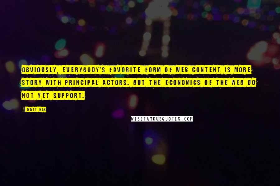 Matt Nix Quotes: Obviously, everybody's favorite form of web content is more story with principal actors. But the economics of the web do not yet support.