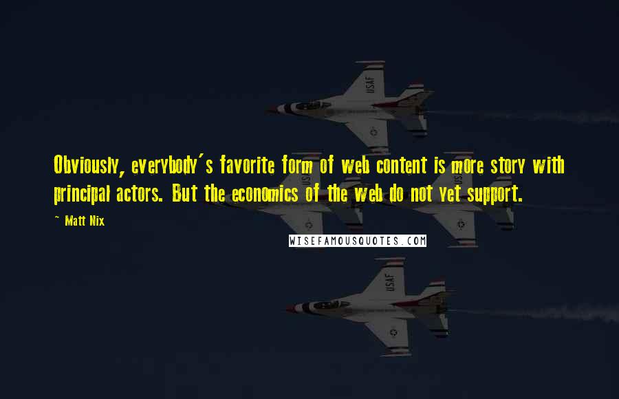 Matt Nix Quotes: Obviously, everybody's favorite form of web content is more story with principal actors. But the economics of the web do not yet support.