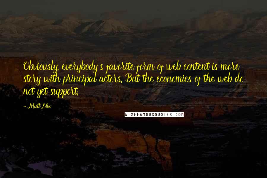 Matt Nix Quotes: Obviously, everybody's favorite form of web content is more story with principal actors. But the economics of the web do not yet support.