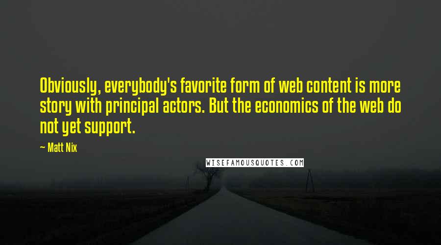 Matt Nix Quotes: Obviously, everybody's favorite form of web content is more story with principal actors. But the economics of the web do not yet support.