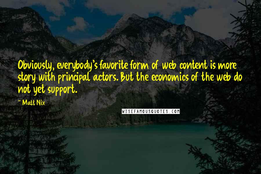 Matt Nix Quotes: Obviously, everybody's favorite form of web content is more story with principal actors. But the economics of the web do not yet support.