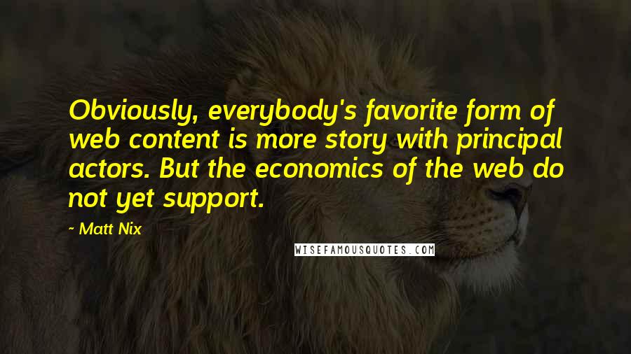 Matt Nix Quotes: Obviously, everybody's favorite form of web content is more story with principal actors. But the economics of the web do not yet support.