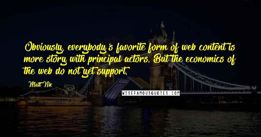 Matt Nix Quotes: Obviously, everybody's favorite form of web content is more story with principal actors. But the economics of the web do not yet support.