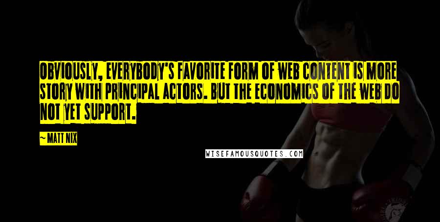 Matt Nix Quotes: Obviously, everybody's favorite form of web content is more story with principal actors. But the economics of the web do not yet support.