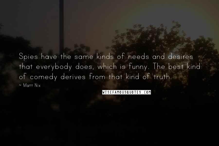 Matt Nix Quotes: Spies have the same kinds of needs and desires that everybody does, which is funny. The best kind of comedy derives from that kind of truth.