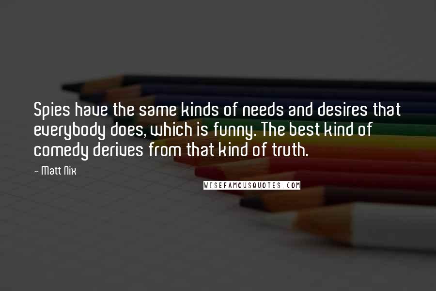 Matt Nix Quotes: Spies have the same kinds of needs and desires that everybody does, which is funny. The best kind of comedy derives from that kind of truth.