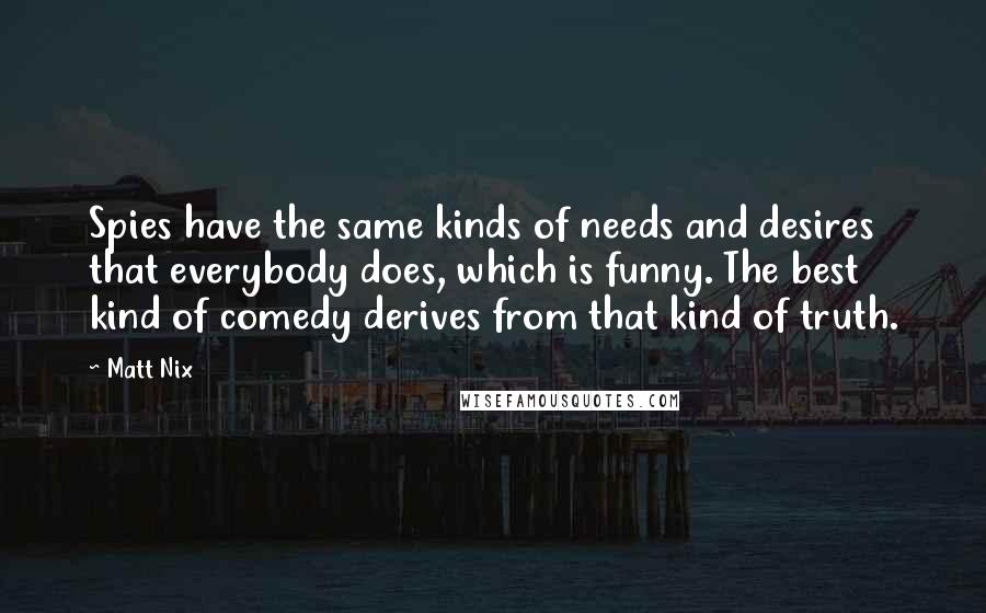 Matt Nix Quotes: Spies have the same kinds of needs and desires that everybody does, which is funny. The best kind of comedy derives from that kind of truth.