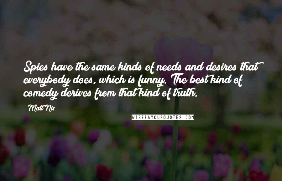 Matt Nix Quotes: Spies have the same kinds of needs and desires that everybody does, which is funny. The best kind of comedy derives from that kind of truth.