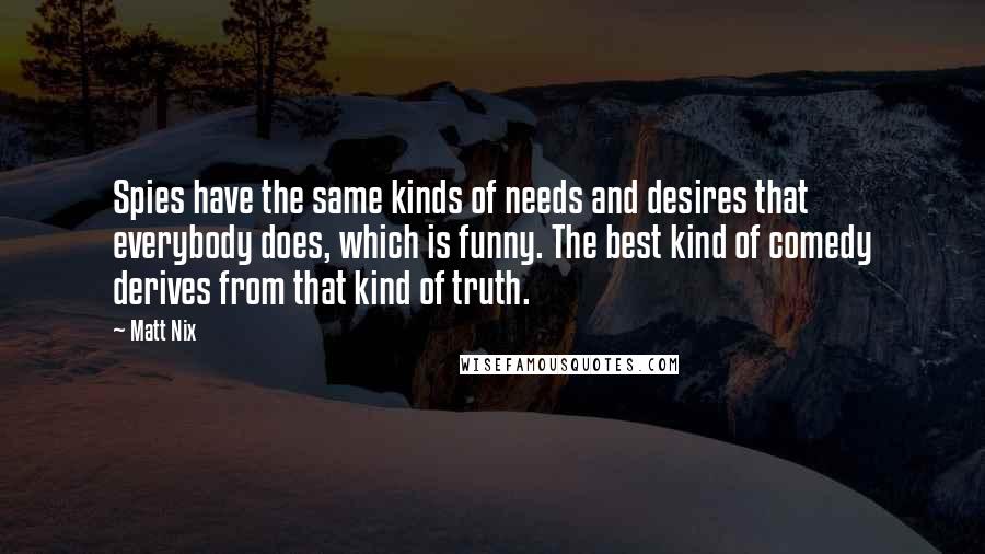 Matt Nix Quotes: Spies have the same kinds of needs and desires that everybody does, which is funny. The best kind of comedy derives from that kind of truth.