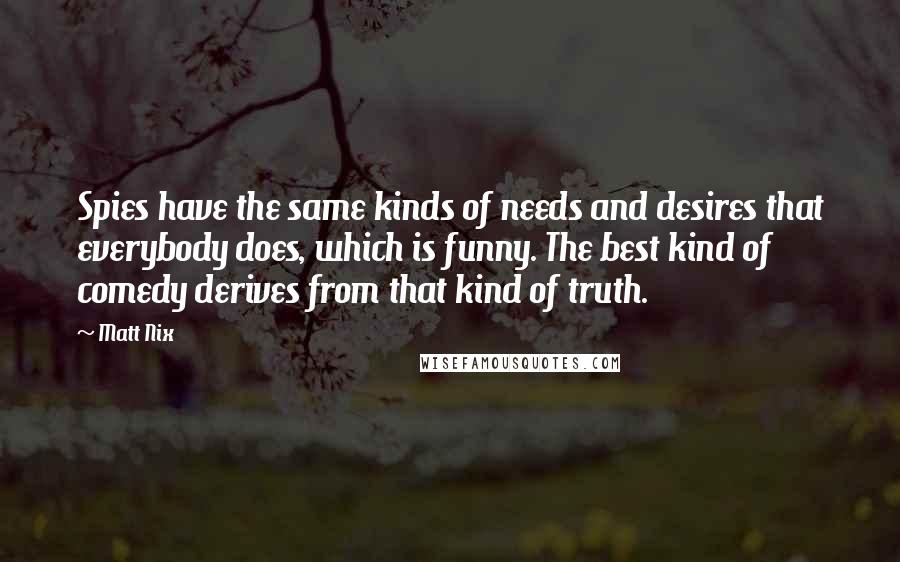 Matt Nix Quotes: Spies have the same kinds of needs and desires that everybody does, which is funny. The best kind of comedy derives from that kind of truth.