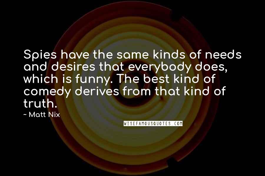 Matt Nix Quotes: Spies have the same kinds of needs and desires that everybody does, which is funny. The best kind of comedy derives from that kind of truth.