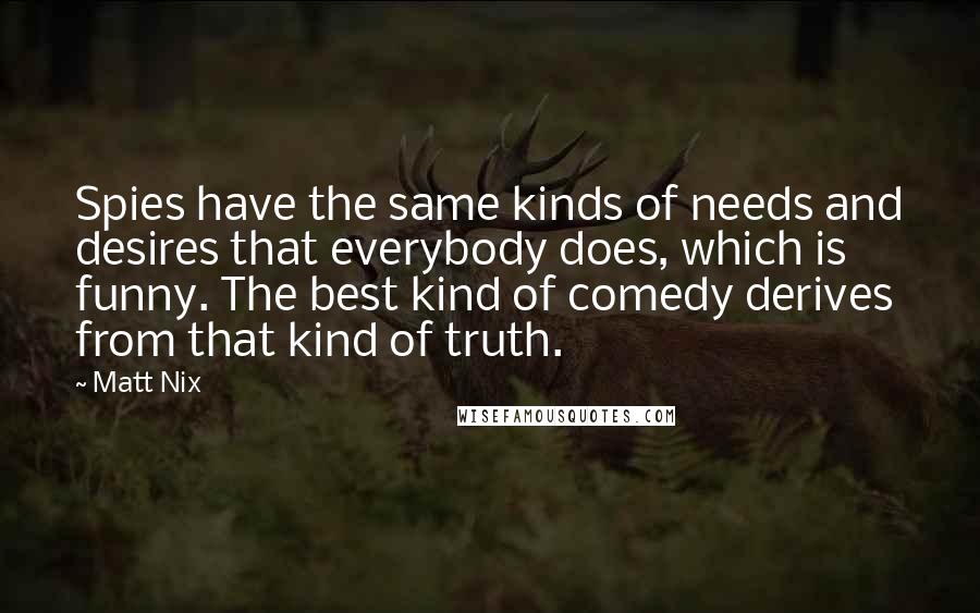 Matt Nix Quotes: Spies have the same kinds of needs and desires that everybody does, which is funny. The best kind of comedy derives from that kind of truth.